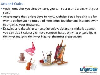 Arts and Crafts
• With items that you already have, you can do arts and crafts with your
  senior.
• According to the Seni...