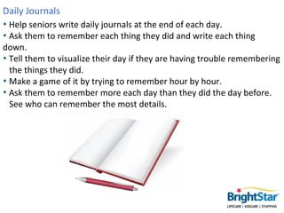 Daily Journals
• Help seniors write daily journals at the end of each day.
• Ask them to remember each thing they did and ...