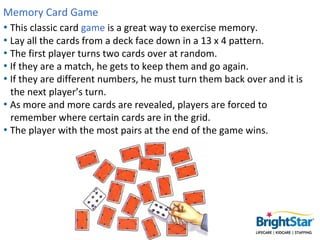 Memory Card Game
• This classic card game is a great way to exercise memory.
• Lay all the cards from a deck face down in ...