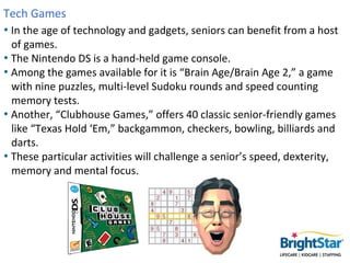 Tech Games
• In the age of technology and gadgets, seniors can benefit from a host
  of games.
• The Nintendo DS is a hand...