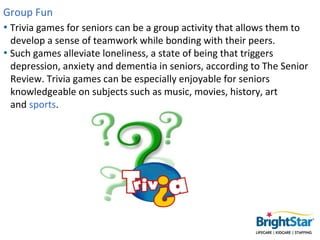 Group Fun
• Trivia games for seniors can be a group activity that allows them to
  develop a sense of teamwork while bondi...