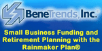 BeneTrends - Small Business Funding. Are You Looking To Finance Your Franchise or Business? Consider The Rainmaker Plan® From BeneTrends. Business Start-Up Funding. Small Business Funding and Retirement Planning with the Rainmaker Plan®. Invest a portion of your retirement funds in your own company and reduce or eliminate the need for business loans
