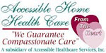 Home Health Care Franchise - Health Care Franchise - Home Care Franchise - Senior Care Franchise - Nursing Franchise - Medical Care Franchise - Home Care Business - Senior Care Business - Home Health Care Business.  Accessible Home Health Care Franchise Opportunities.  Accessible Home Health Care franchise is a multi dimensional, full service "personal health care" provider. We provide medical and non-medical compassionate care to all age groups from newborns to seniors. We want to serve the needs of all potential clients rather than just one segment or age group.